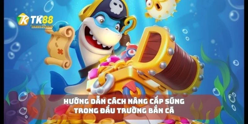 Hướng dẫn cách nâng cấp súng trong đấu trường bắn cá